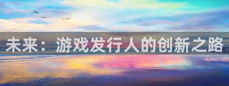沐鸣1平台：未来：游戏发行人的创新之路