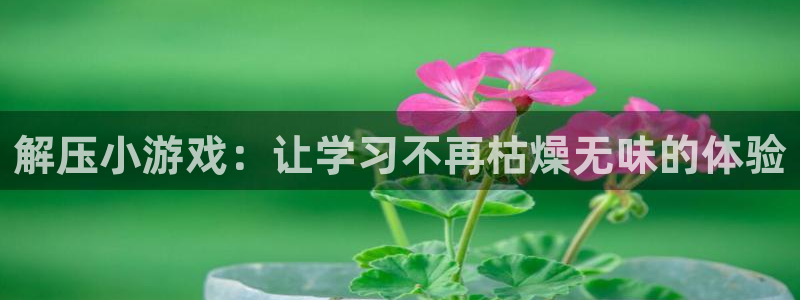 沐鸣1平台注册：解压小游戏：让学习不再枯燥无味的体验