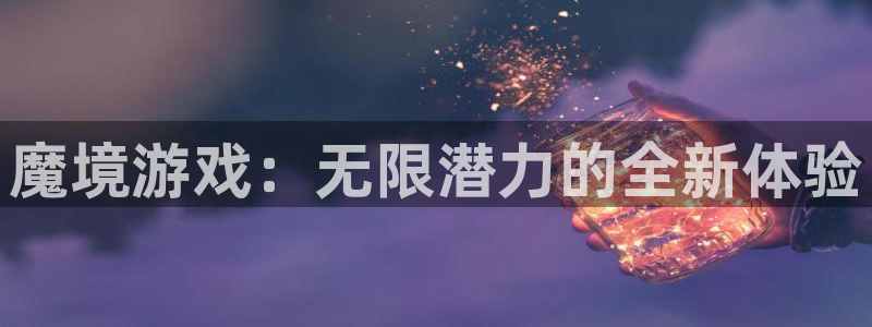 沐鸣注册官方登录app：魔境游戏：无限潜力的全新体验