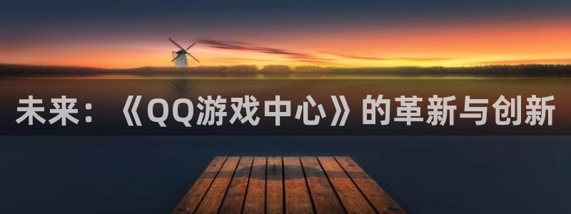 沐鸣主管：未来：《QQ游戏中心》的革新与创新