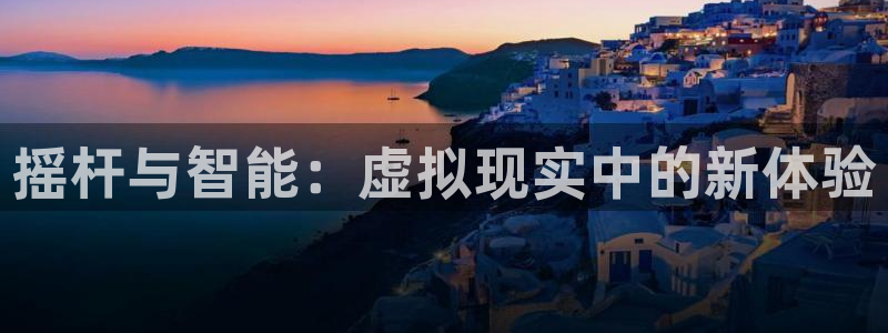 沐鸣注册地址：摇杆与智能：虚拟现实中的新体验